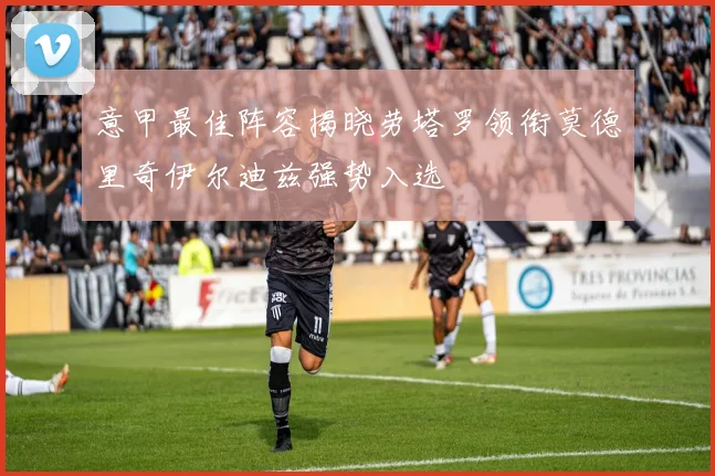 意甲最佳阵容揭晓劳塔罗领衔莫德里奇伊尔迪兹强势入选
